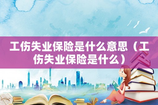 工傷失業(yè)保險(xiǎn)是什么意思（工傷失業(yè)保險(xiǎn)是什么）