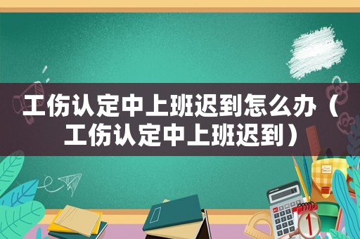 工傷認(rèn)定中上班遲到怎么辦（工傷認(rèn)定中上班遲到）