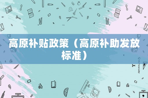 高原補(bǔ)貼政策（高原補(bǔ)助發(fā)放標(biāo)準(zhǔn)）