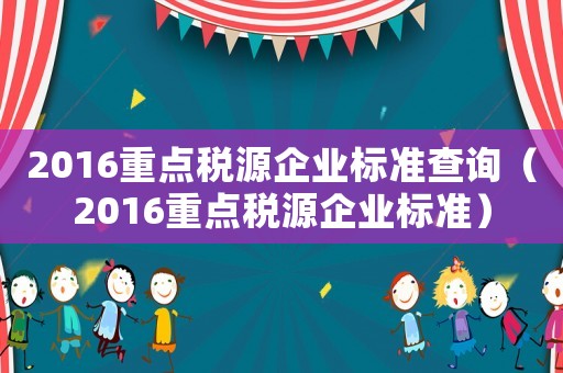 2016重點稅源企業(yè)標(biāo)準(zhǔn)查詢（2016重點稅源企業(yè)標(biāo)準(zhǔn)）
