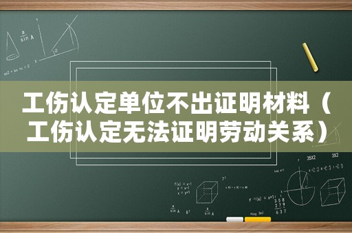 工傷認(rèn)定單位不出證明材料（工傷認(rèn)定無法證明勞動關(guān)系）