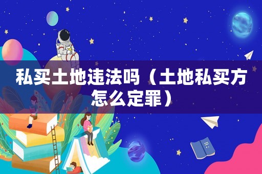 私買(mǎi)土地違法嗎（土地私買(mǎi)方怎么定罪）