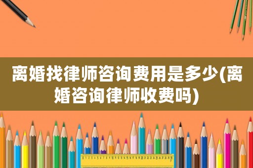 離婚找律師咨詢費用是多少(離婚咨詢律師收費嗎)