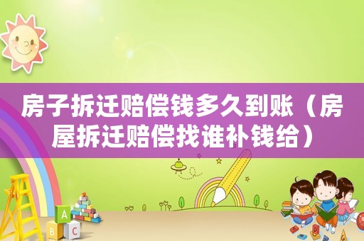 房子拆遷賠償錢多久到賬（房屋拆遷賠償找誰補(bǔ)錢給）