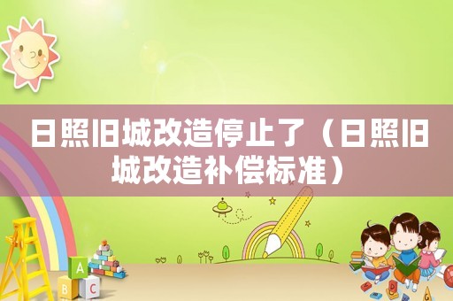 日照舊城改造停止了（日照舊城改造補(bǔ)償標(biāo)準(zhǔn)）