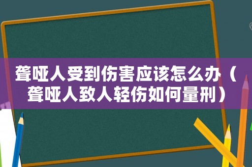 聾啞人受到傷害應(yīng)該怎么辦（聾啞人致人輕傷如何量刑）