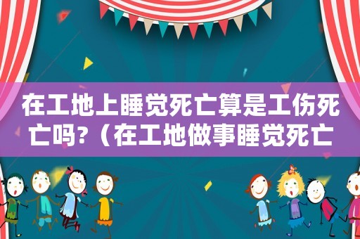 在工地上睡覺死亡算是工傷死亡嗎?（在工地做事睡覺死亡屬于工傷嗎）