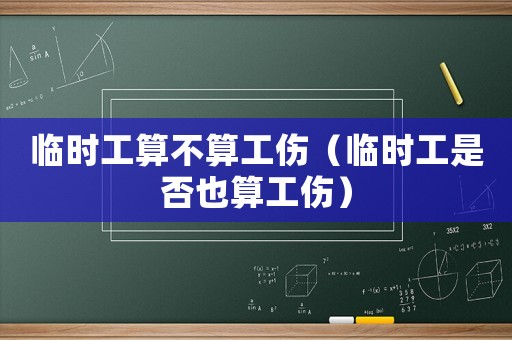 臨時(shí)工算不算工傷（臨時(shí)工是否也算工傷）