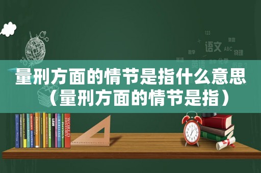 量刑方面的情節(jié)是指什么意思（量刑方面的情節(jié)是指）