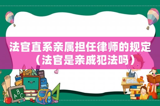 法官直系親屬擔(dān)任律師的規(guī)定（法官是親戚犯法嗎）