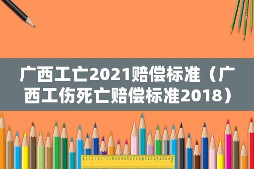 廣西工亡2021賠償標(biāo)準(zhǔn)（廣西工傷死亡賠償標(biāo)準(zhǔn)2018）