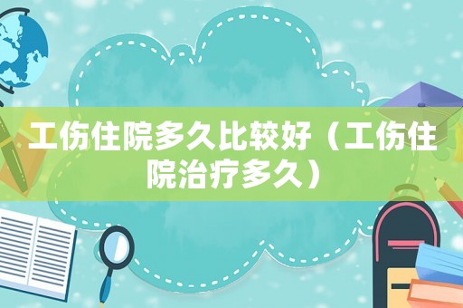 工傷住院多久比較好（工傷住院治療多久）
