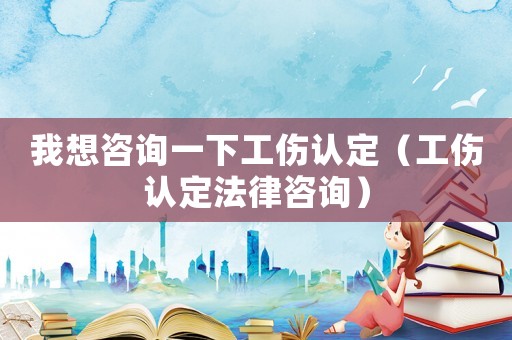 我想咨詢一下工傷認(rèn)定（工傷認(rèn)定法律咨詢）
