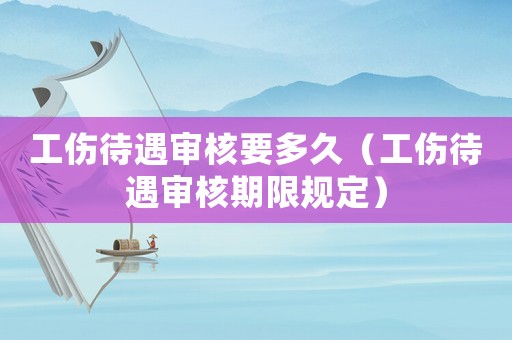 工傷待遇審核要多久（工傷待遇審核期限規(guī)定）