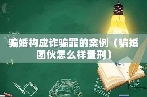 騙婚構(gòu)成詐騙罪的案例（騙婚團(tuán)伙怎么樣量刑）