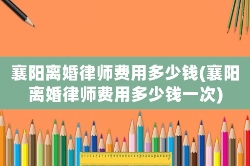 襄陽離婚律師費(fèi)用多少錢(襄陽離婚律師費(fèi)用多少錢一次)