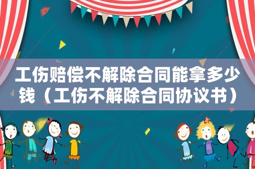 工傷賠償不解除合同能拿多少錢（工傷不解除合同協(xié)議書）