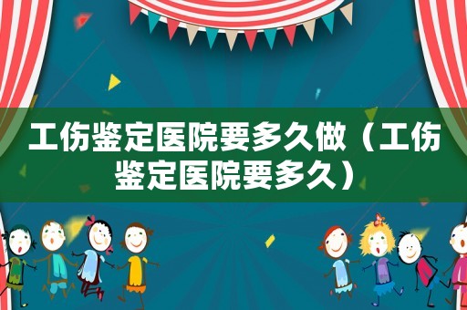 工傷鑒定醫(yī)院要多久做（工傷鑒定醫(yī)院要多久）