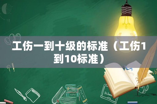 工傷一到十級(jí)的標(biāo)準(zhǔn)（工傷1到10標(biāo)準(zhǔn)）