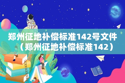 鄭州征地補(bǔ)償標(biāo)準(zhǔn)142號文件（鄭州征地補(bǔ)償標(biāo)準(zhǔn)142）