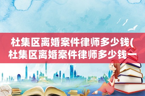 杜集區(qū)離婚案件律師多少錢(qián)(杜集區(qū)離婚案件律師多少錢(qián)一個(gè)月)