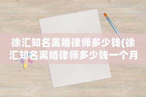 徐匯知名離婚律師多少錢(qián)(徐匯知名離婚律師多少錢(qián)一個(gè)月)