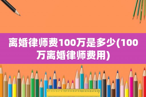 離婚律師費(fèi)100萬是多少(100萬離婚律師費(fèi)用)