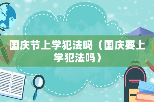 國慶節(jié)上學(xué)犯法嗎（國慶要上學(xué)犯法嗎）