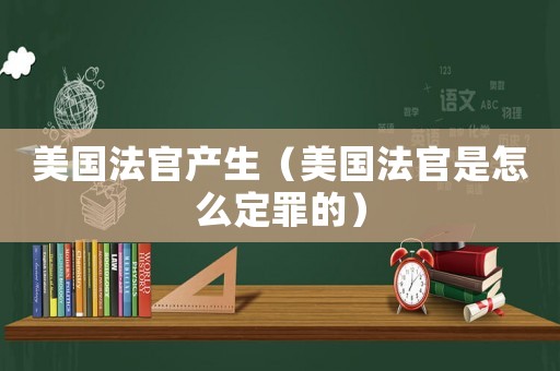 美國法官產(chǎn)生（美國法官是怎么定罪的）