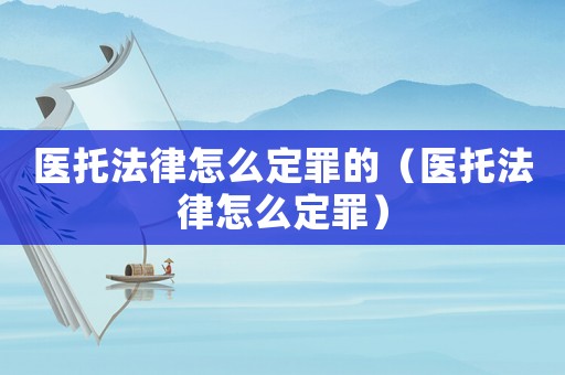 醫(yī)托法律怎么定罪的（醫(yī)托法律怎么定罪）