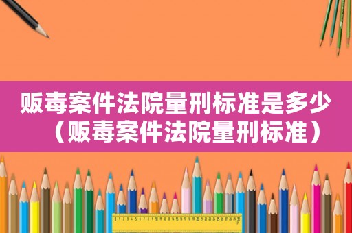 販毒案件法院量刑標(biāo)準(zhǔn)是多少（販毒案件法院量刑標(biāo)準(zhǔn)）