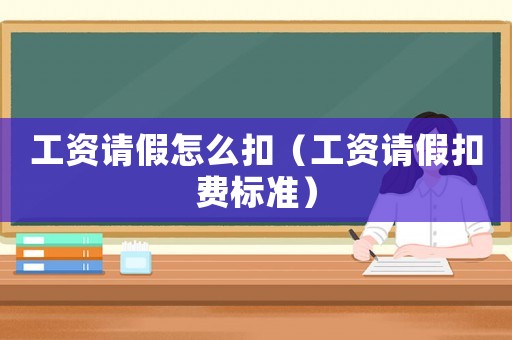 工資請(qǐng)假怎么扣（工資請(qǐng)假扣費(fèi)標(biāo)準(zhǔn)）
