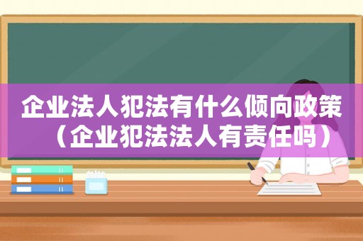 企業(yè)法人犯法有什么傾向政策（企業(yè)犯法法人有責(zé)任嗎）