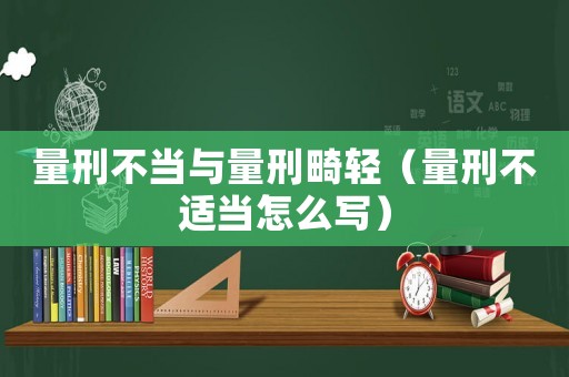 量刑不當(dāng)與量刑畸輕（量刑不適當(dāng)怎么寫）