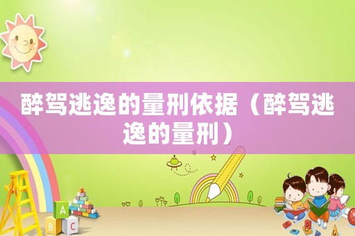 醉駕逃逸的量刑依據(jù)（醉駕逃逸的量刑）