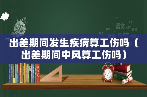 出差期間發(fā)生疾病算工傷嗎（出差期間中風(fēng)算工傷嗎）