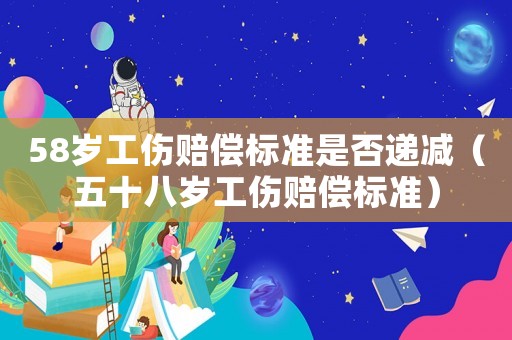 58歲工傷賠償標準是否遞減（五十八歲工傷賠償標準）