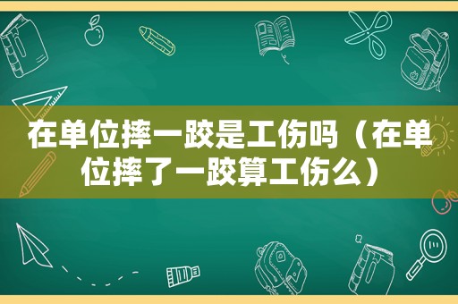 在單位摔一跤是工傷嗎（在單位摔了一跤算工傷么）