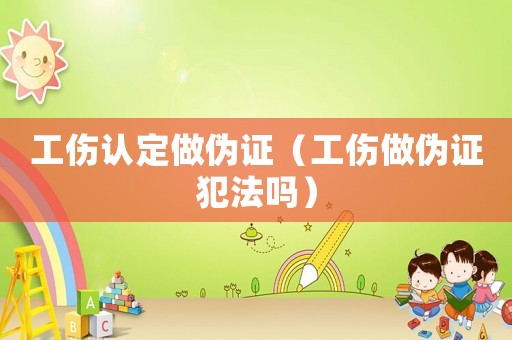 工傷認定做偽證（工傷做偽證犯法嗎）