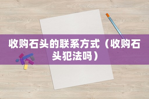 收購石頭的聯(lián)系方式（收購石頭犯法嗎）