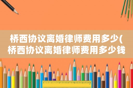 橋西協(xié)議離婚律師費(fèi)用多少(橋西協(xié)議離婚律師費(fèi)用多少錢)