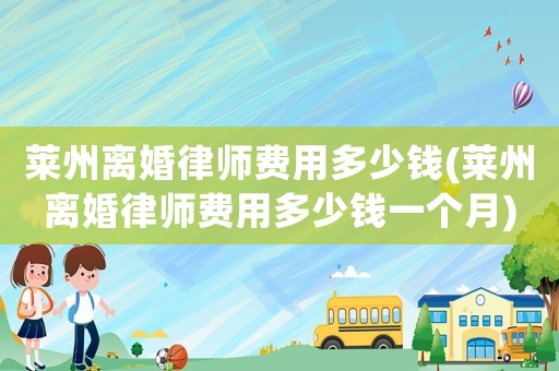 萊州離婚律師費(fèi)用多少錢(萊州離婚律師費(fèi)用多少錢一個(gè)月)