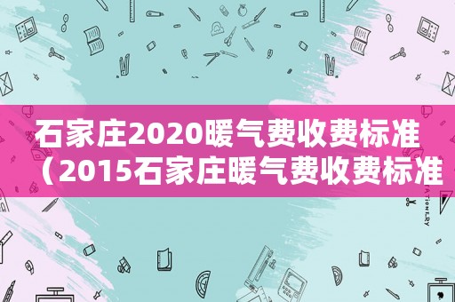 石家莊2020暖氣費(fèi)收費(fèi)標(biāo)準(zhǔn)（2015石家莊暖氣費(fèi)收費(fèi)標(biāo)準(zhǔn)）