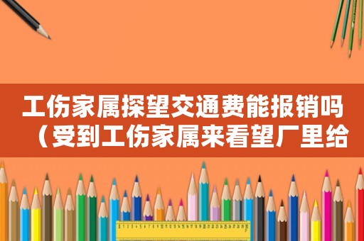工傷家屬探望交通費(fèi)能報(bào)銷嗎（受到工傷家屬來(lái)看望廠里給報(bào)銷費(fèi)用）