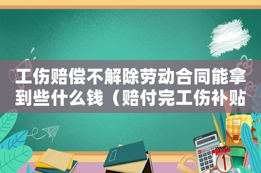 工傷賠償不解除勞動合同能拿到些什么錢（賠付完工傷補貼員工不同意解除勞動關系）