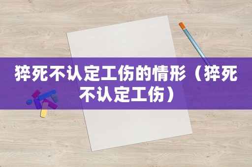 猝死不認(rèn)定工傷的情形（猝死不認(rèn)定工傷）