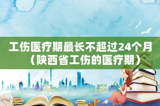 工傷醫(yī)療期最長(zhǎng)不超過24個(gè)月（陜西省工傷的醫(yī)療期）