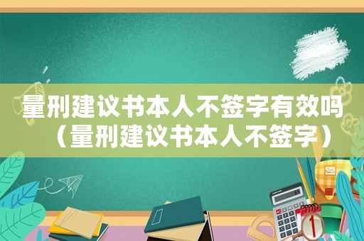 量刑建議書本人不簽字有效嗎（量刑建議書本人不簽字）