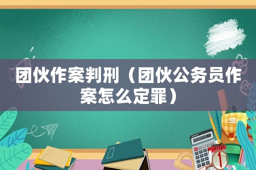 團(tuán)伙作案判刑（團(tuán)伙公務(wù)員作案怎么定罪）