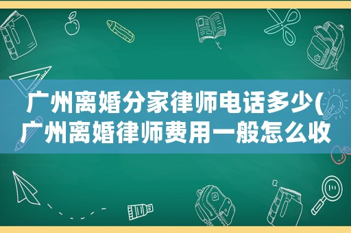 廣州離婚分家律師電話多少(廣州離婚律師費(fèi)用一般怎么收費(fèi))